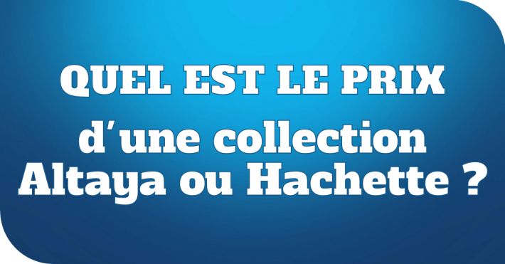 Quel est le prix d'une collection Altaya ou Hachette